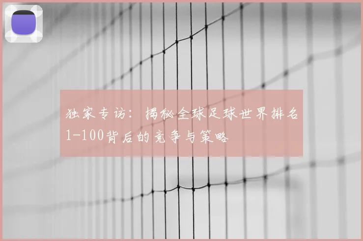 独家专访:揭秘全球足球世界排名1-100背后的竞争与策略