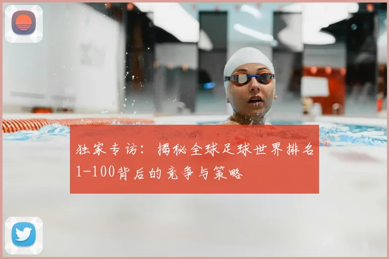 独家专访：揭秘全球足球世界排名1-100背后的竞争与策略