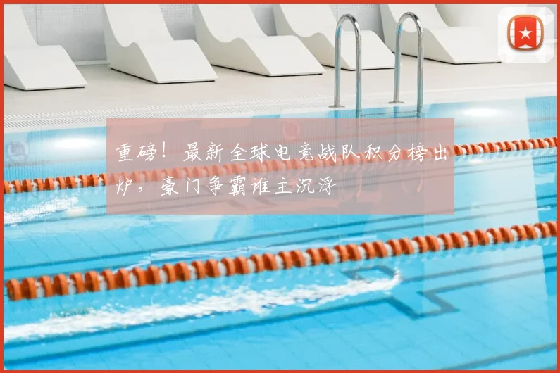 重磅！最新全球电竞战队积分榜出炉，豪门争霸谁主沉浮
