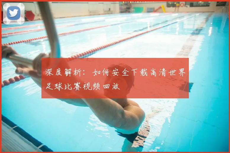 深度解析:如何安全下载高清世界足球比赛视频回放
