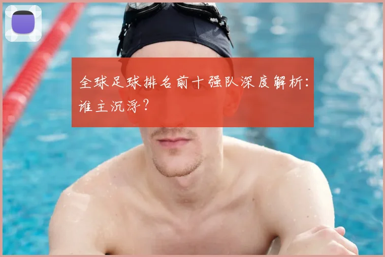 全球足球排名前十强队深度解析：谁主沉浮？