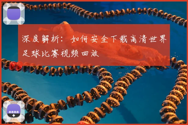 深度解析：如何安全下载高清世界足球比赛视频回放
