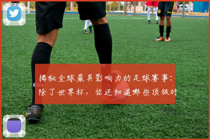 揭秘全球最具影响力的足球赛事:除了世界杯,你还知道哪些顶级对决?