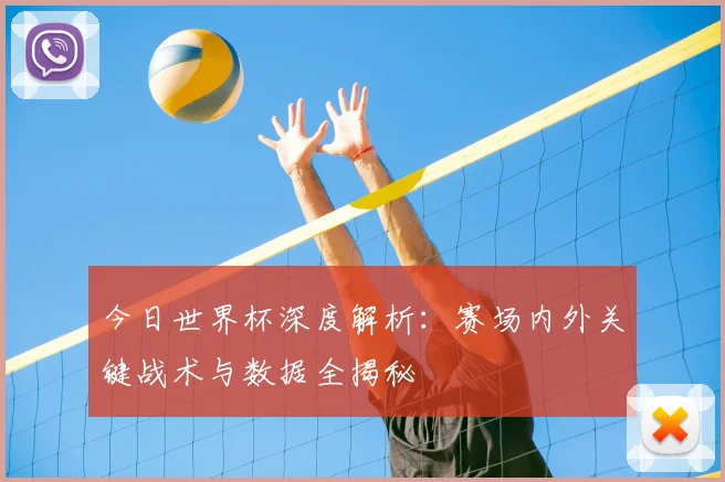 今日世界杯深度解析：赛场内外关键战术与数据全揭秘