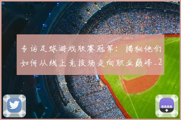 专访足球游戏联赛冠军：揭秘他们如何从线上竞技场走向职业巅峰_20260609201233