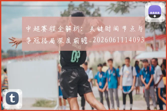中超赛程全解析：关键时间节点与争冠格局深度前瞻_20260611140931