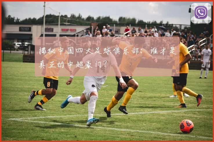 揭秘中国四大足球俱乐部:谁才是真正的中超豪门?