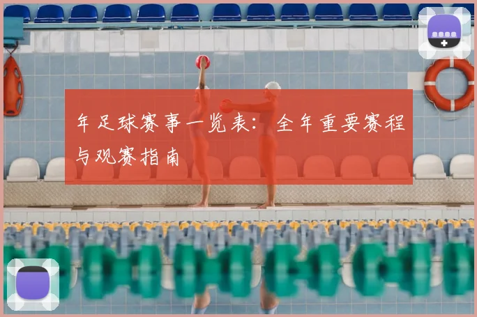 年足球赛事一览表：全年重要赛程与观赛指南