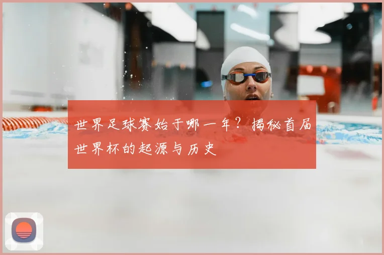 世界足球赛始于哪一年？揭秘首届世界杯的起源与历史
