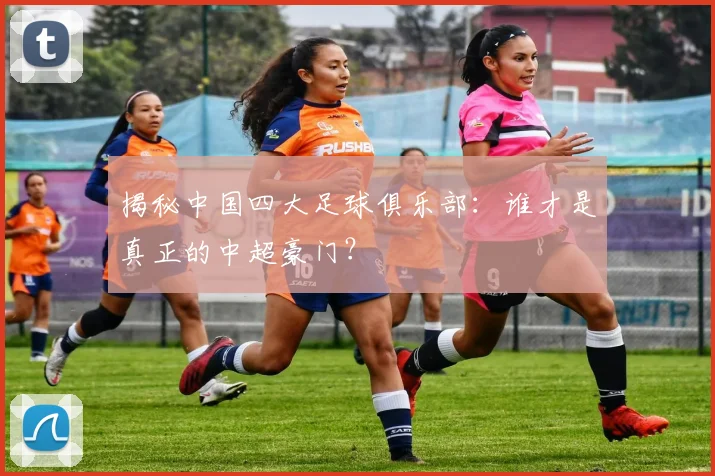 揭秘中国四大足球俱乐部：谁才是真正的中超豪门？