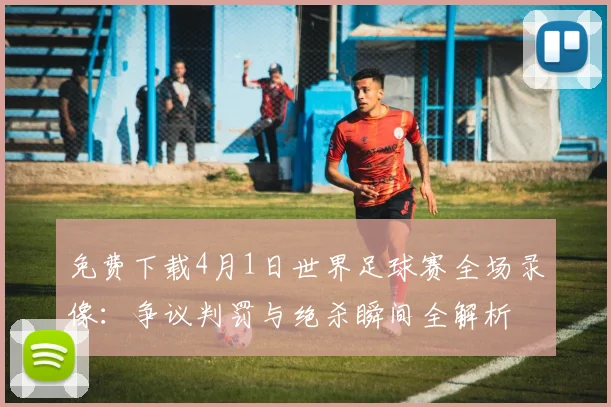 免费下载4月1日世界足球赛全场录像：争议判罚与绝杀瞬间全解析