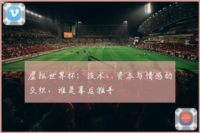 虚拟世界杯:技术、资本与情感的交织,谁是幕后推手