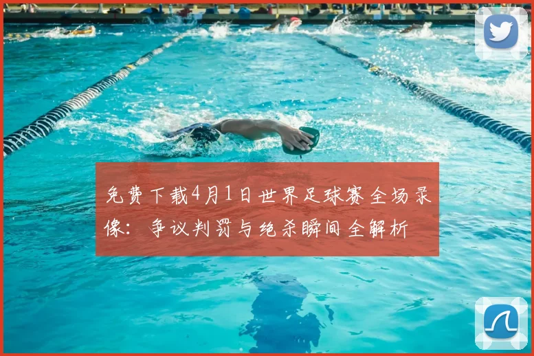 免费下载4月1日世界足球赛全场录像：争议判罚与绝杀瞬间全解析