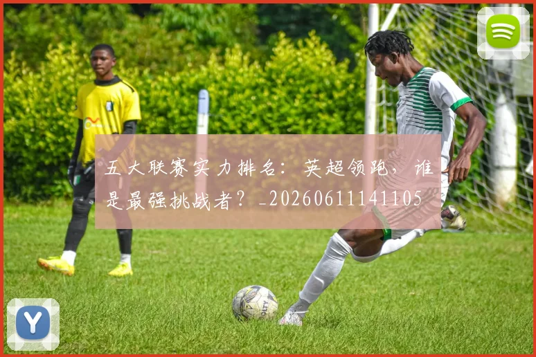 五大联赛实力排名：英超领跑，谁是最强挑战者？_20260611141105