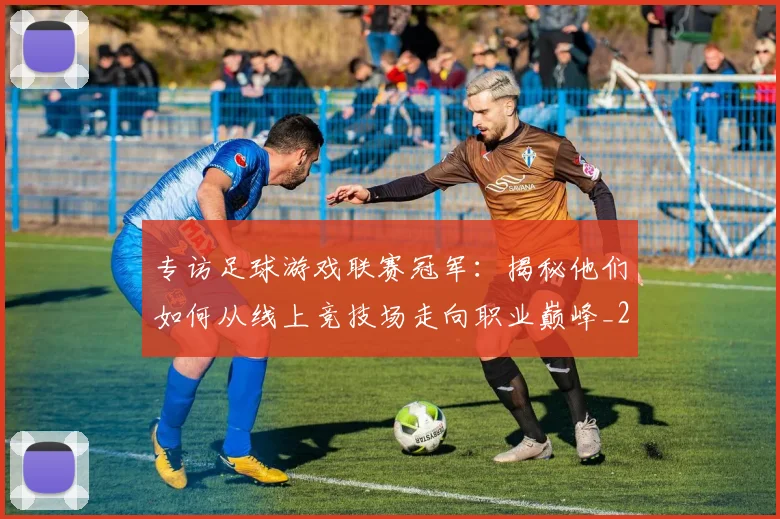专访足球游戏联赛冠军：揭秘他们如何从线上竞技场走向职业巅峰_20260609201233