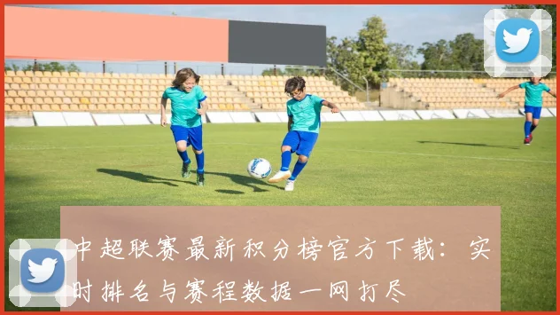 中超联赛最新积分榜官方下载:实时排名与赛程数据一网打尽