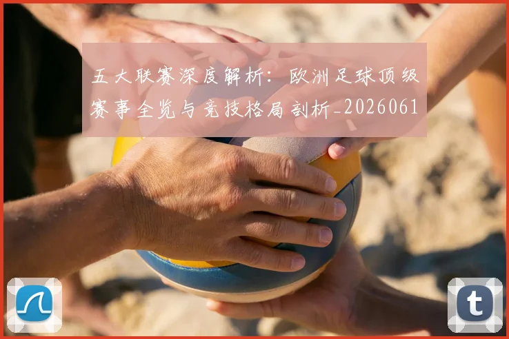 五大联赛深度解析:欧洲足球顶级赛事全览与竞技格局剖析_20260611141741